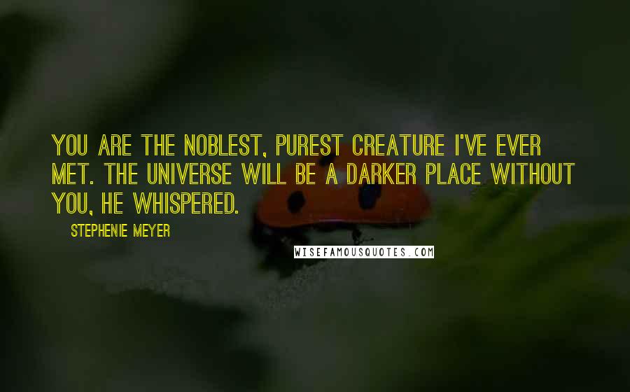 Stephenie Meyer Quotes: You are the noblest, purest creature I've ever met. The universe will be a darker place without you, he whispered.