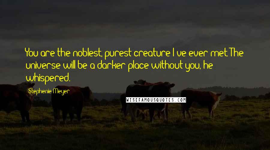 Stephenie Meyer Quotes: You are the noblest, purest creature I've ever met. The universe will be a darker place without you, he whispered.