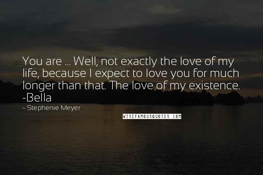 Stephenie Meyer Quotes: You are ... Well, not exactly the love of my life, because I expect to love you for much longer than that. The love of my existence. -Bella