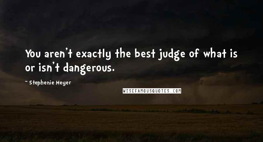 Stephenie Meyer Quotes: You aren't exactly the best judge of what is or isn't dangerous.