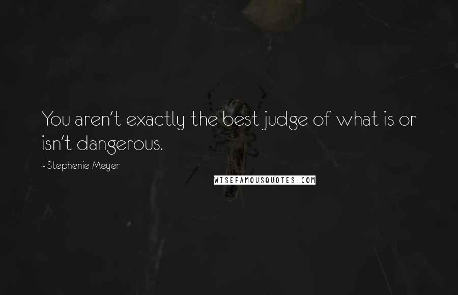 Stephenie Meyer Quotes: You aren't exactly the best judge of what is or isn't dangerous.