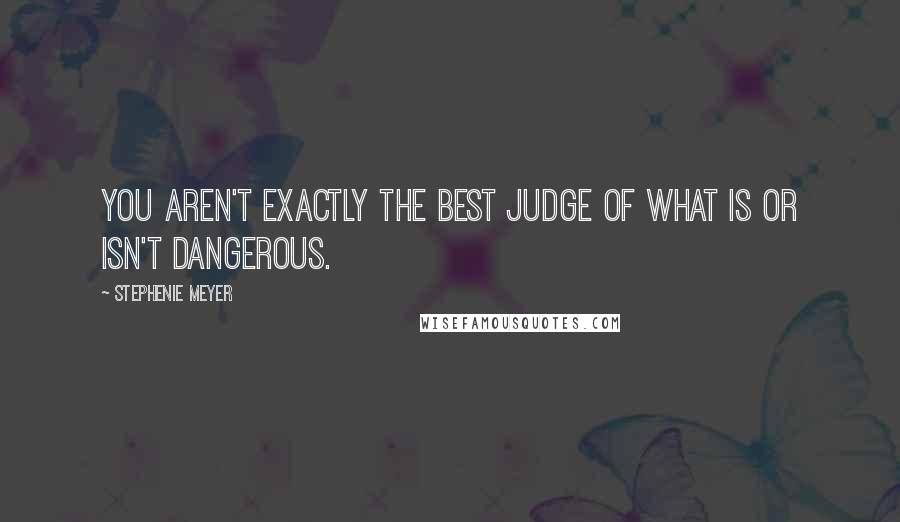 Stephenie Meyer Quotes: You aren't exactly the best judge of what is or isn't dangerous.