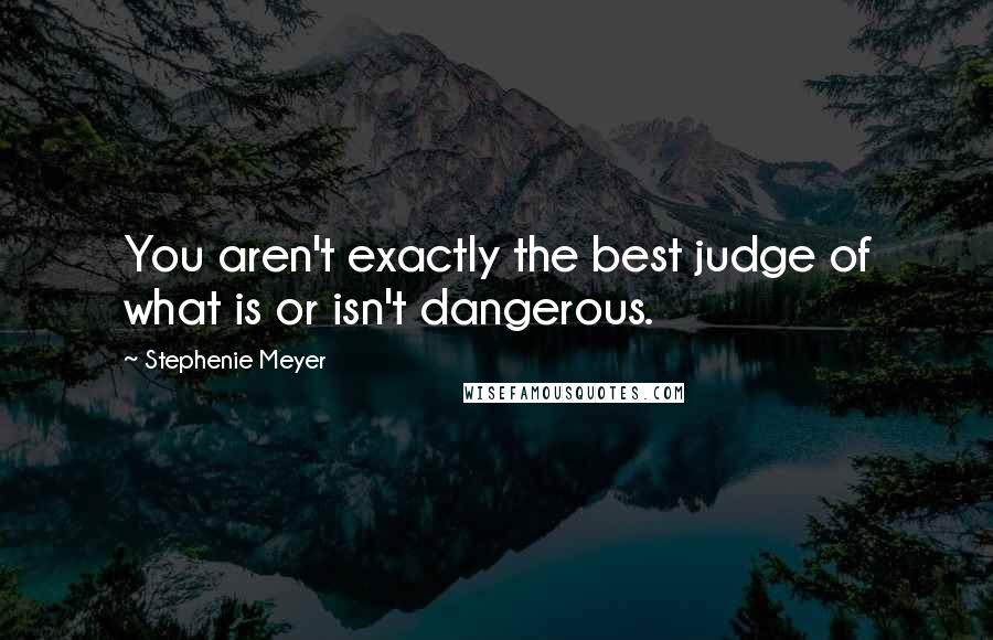 Stephenie Meyer Quotes: You aren't exactly the best judge of what is or isn't dangerous.