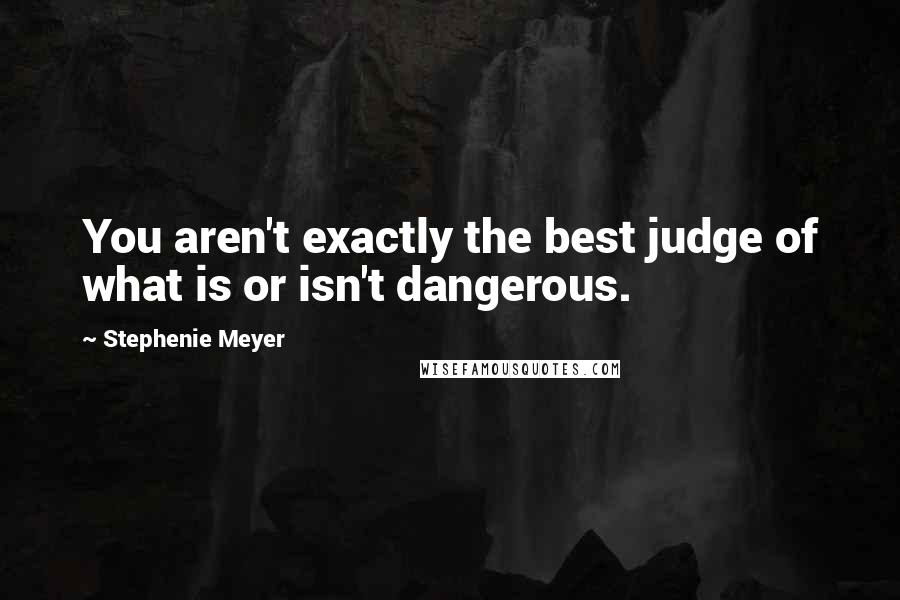 Stephenie Meyer Quotes: You aren't exactly the best judge of what is or isn't dangerous.