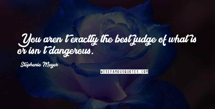 Stephenie Meyer Quotes: You aren't exactly the best judge of what is or isn't dangerous.