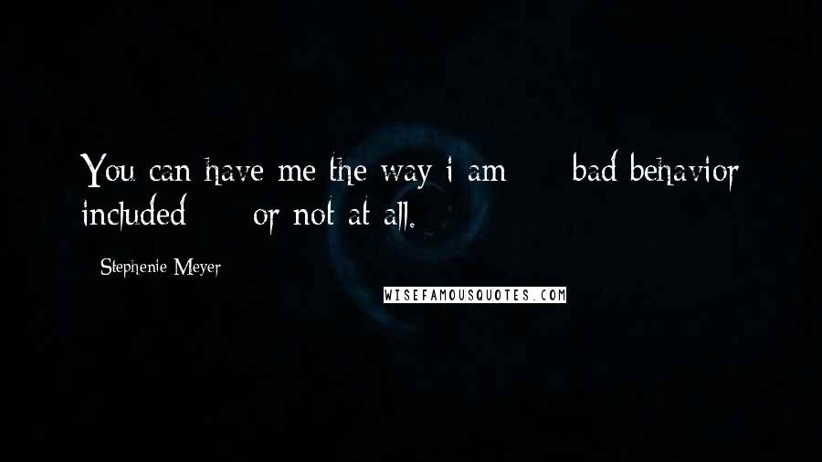 Stephenie Meyer Quotes: You can have me the way i am - bad behavior included - or not at all.
