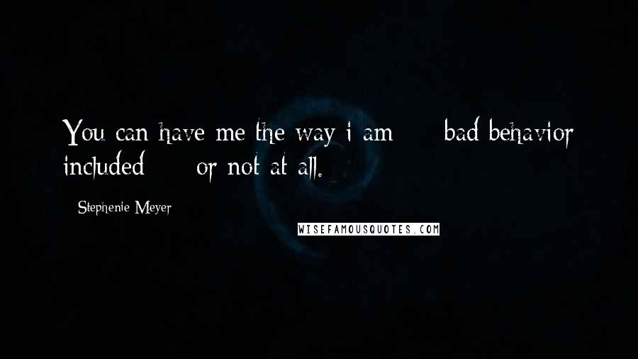 Stephenie Meyer Quotes: You can have me the way i am  -  bad behavior included  -  or not at all.