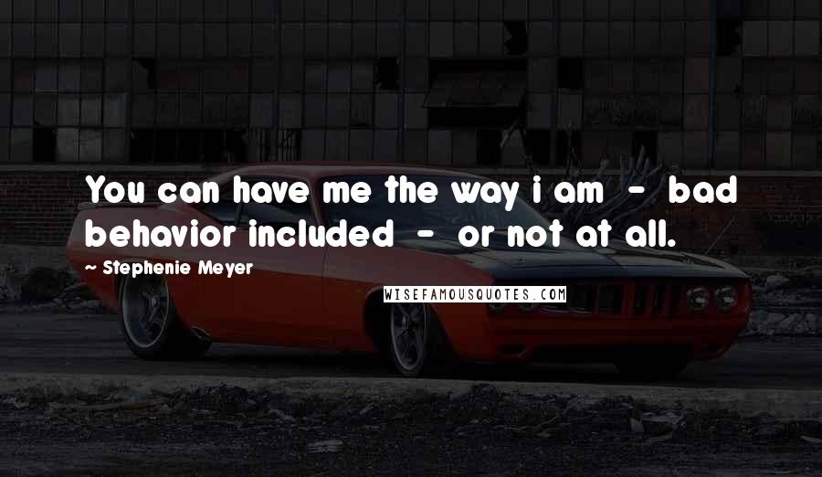 Stephenie Meyer Quotes: You can have me the way i am  -  bad behavior included  -  or not at all.