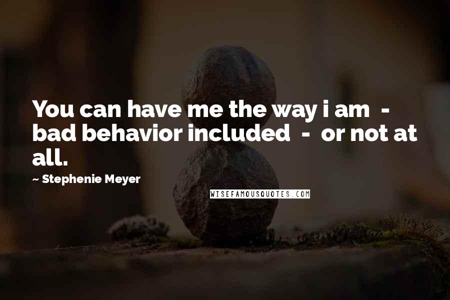 Stephenie Meyer Quotes: You can have me the way i am  -  bad behavior included  -  or not at all.