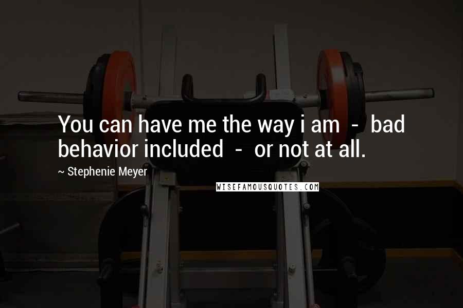 Stephenie Meyer Quotes: You can have me the way i am  -  bad behavior included  -  or not at all.