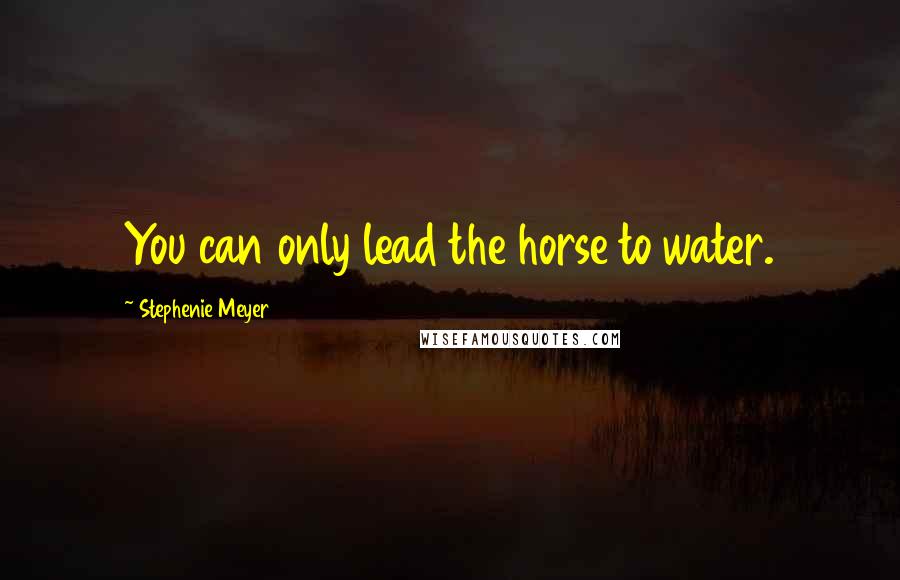 Stephenie Meyer Quotes: You can only lead the horse to water.