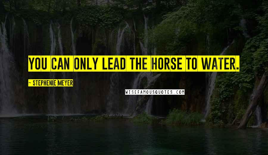 Stephenie Meyer Quotes: You can only lead the horse to water.