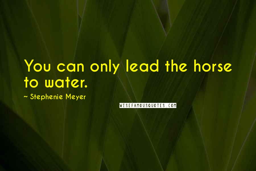 Stephenie Meyer Quotes: You can only lead the horse to water.