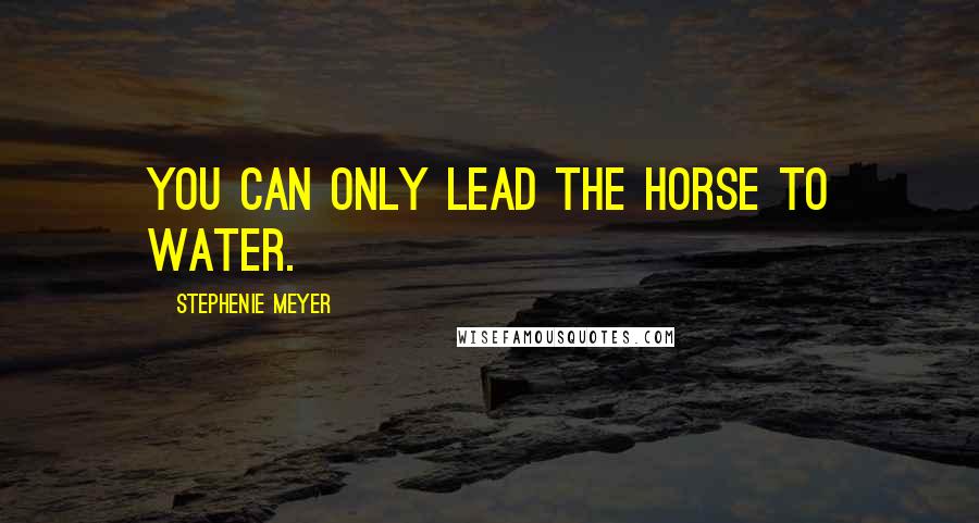 Stephenie Meyer Quotes: You can only lead the horse to water.