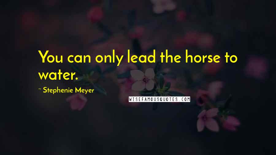 Stephenie Meyer Quotes: You can only lead the horse to water.