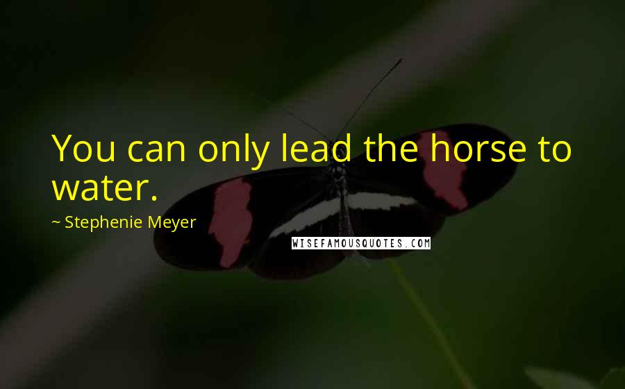 Stephenie Meyer Quotes: You can only lead the horse to water.