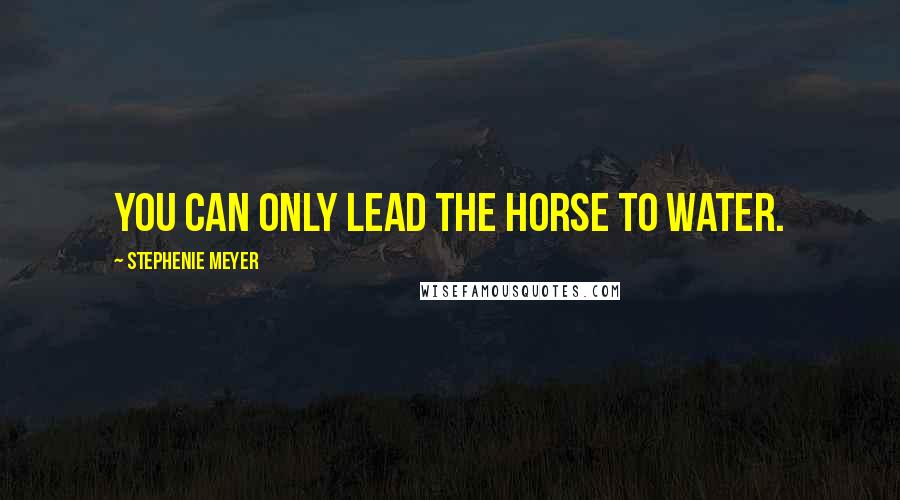 Stephenie Meyer Quotes: You can only lead the horse to water.