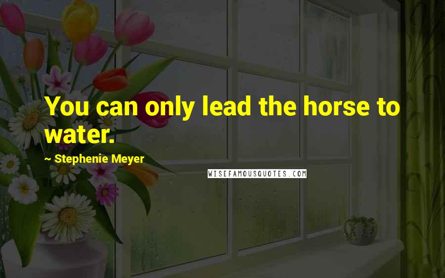 Stephenie Meyer Quotes: You can only lead the horse to water.