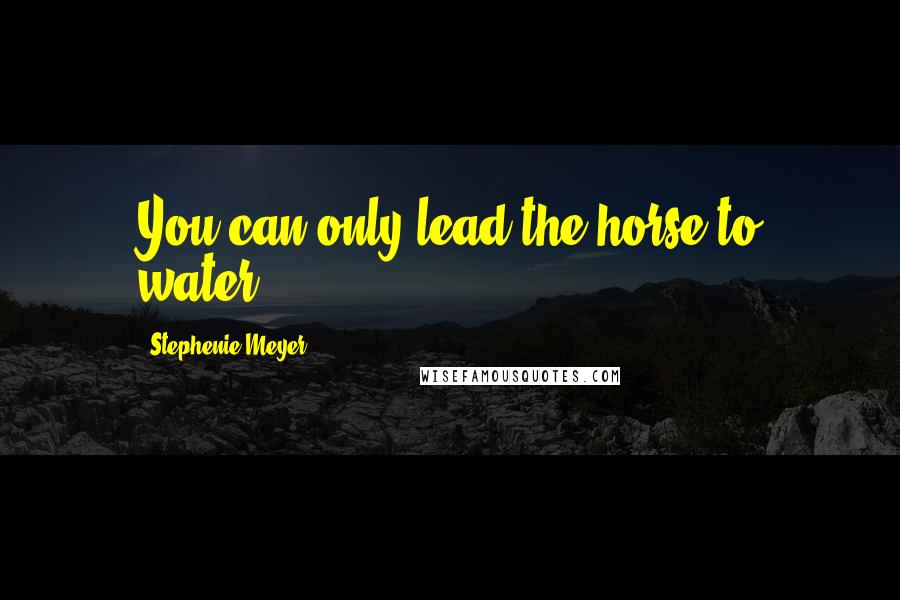 Stephenie Meyer Quotes: You can only lead the horse to water.