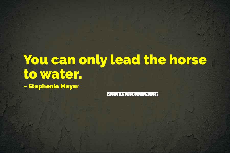 Stephenie Meyer Quotes: You can only lead the horse to water.