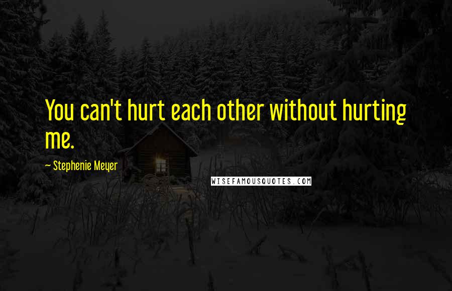 Stephenie Meyer Quotes: You can't hurt each other without hurting me.