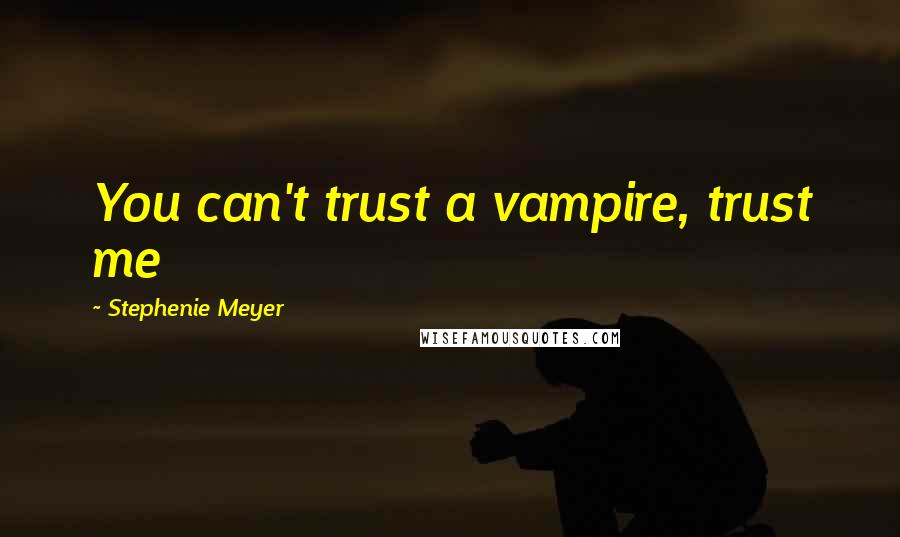 Stephenie Meyer Quotes: You can't trust a vampire, trust me