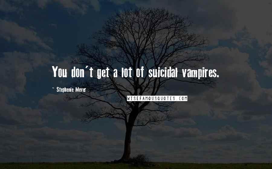 Stephenie Meyer Quotes: You don't get a lot of suicidal vampires.