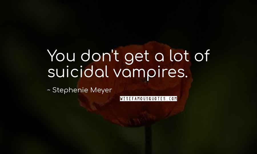 Stephenie Meyer Quotes: You don't get a lot of suicidal vampires.