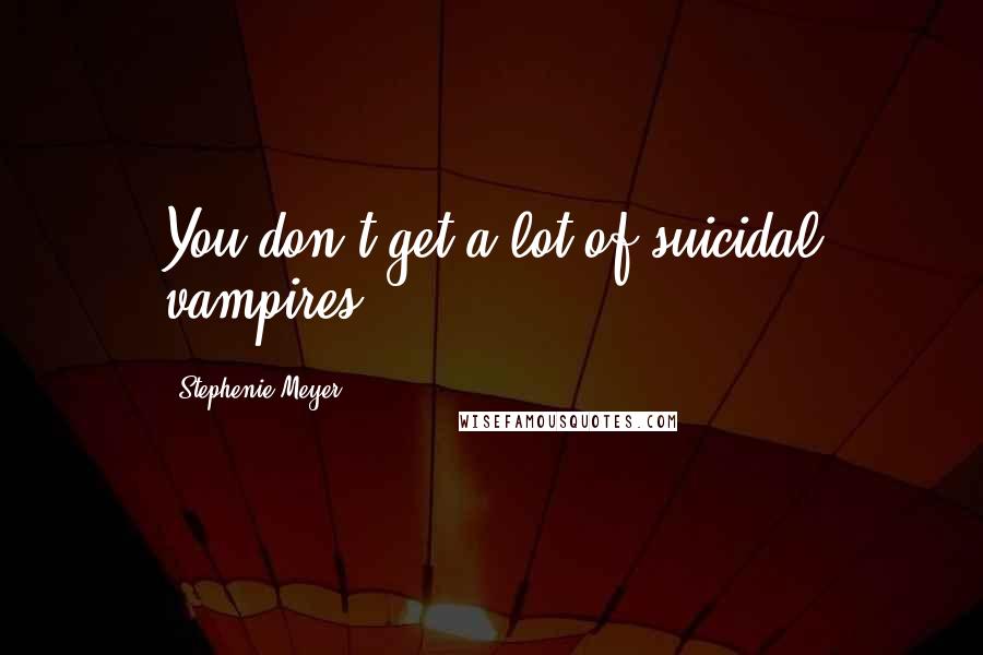 Stephenie Meyer Quotes: You don't get a lot of suicidal vampires.