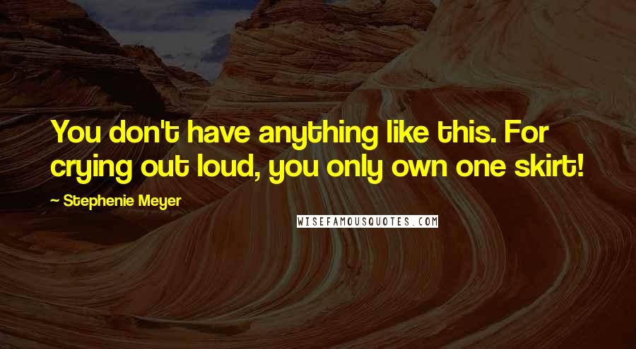 Stephenie Meyer Quotes: You don't have anything like this. For crying out loud, you only own one skirt!