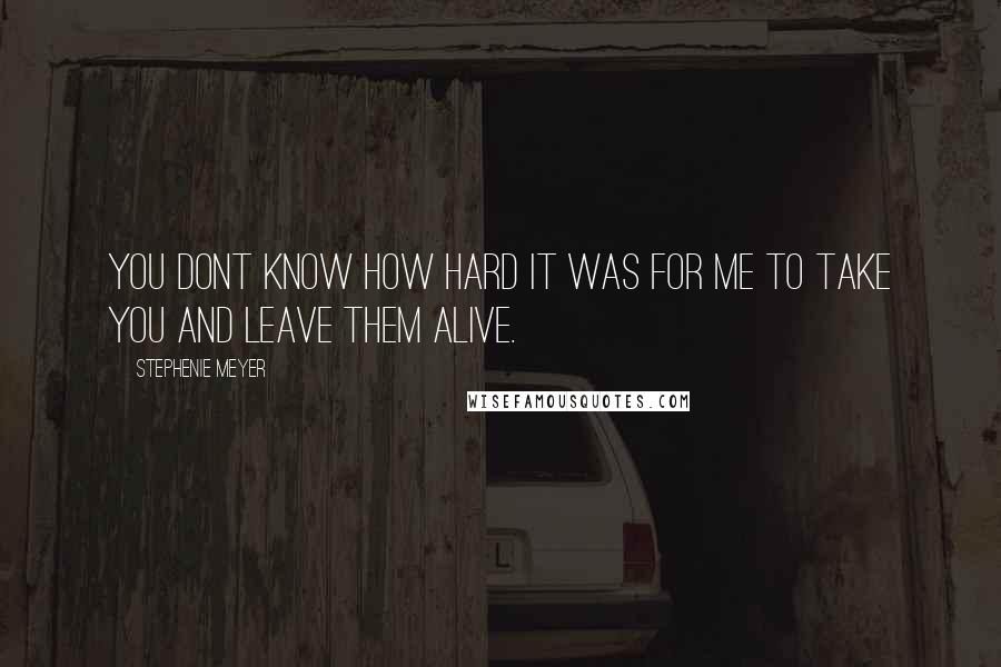 Stephenie Meyer Quotes: You dont know how hard it was for me to take you and leave them alive.