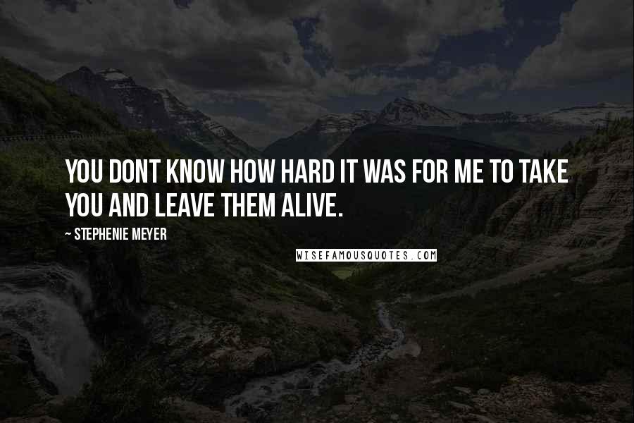 Stephenie Meyer Quotes: You dont know how hard it was for me to take you and leave them alive.