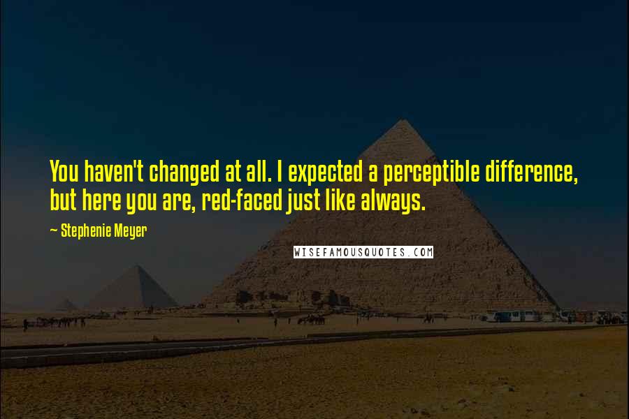 Stephenie Meyer Quotes: You haven't changed at all. I expected a perceptible difference, but here you are, red-faced just like always.