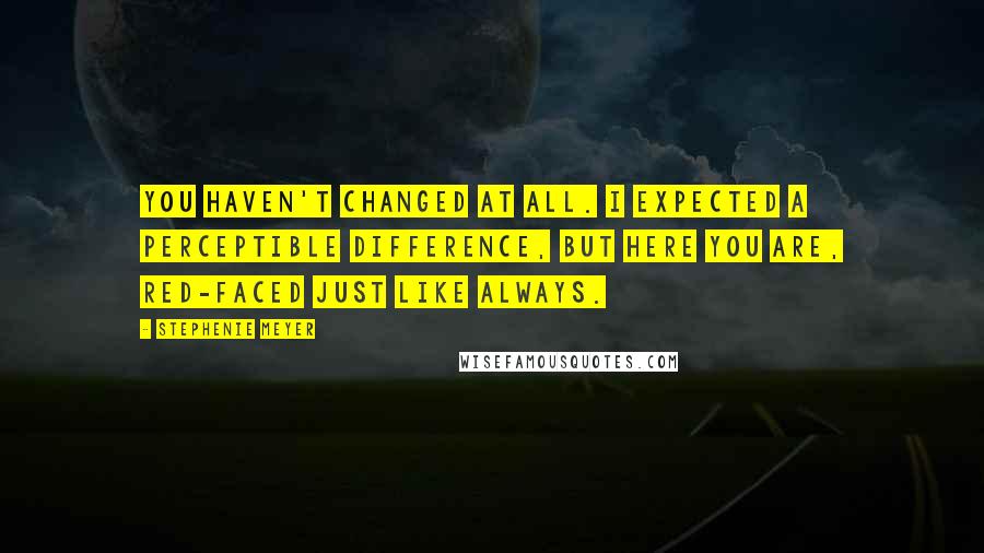 Stephenie Meyer Quotes: You haven't changed at all. I expected a perceptible difference, but here you are, red-faced just like always.