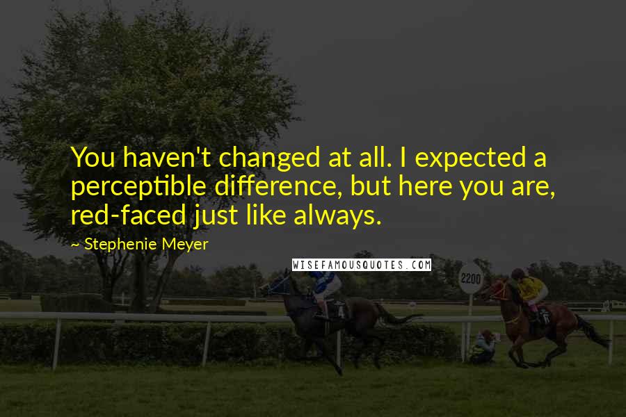 Stephenie Meyer Quotes: You haven't changed at all. I expected a perceptible difference, but here you are, red-faced just like always.