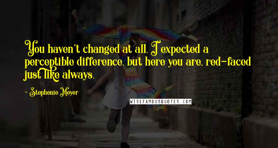 Stephenie Meyer Quotes: You haven't changed at all. I expected a perceptible difference, but here you are, red-faced just like always.