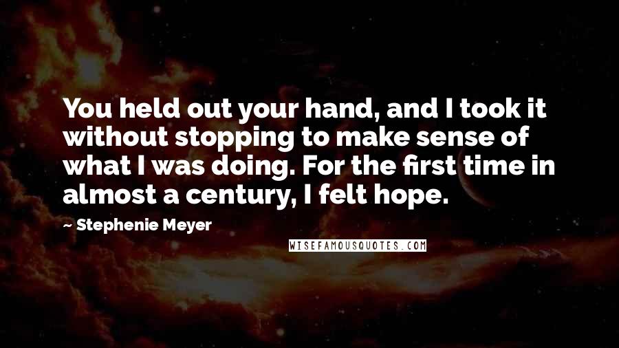 Stephenie Meyer Quotes: You held out your hand, and I took it without stopping to make sense of what I was doing. For the first time in almost a century, I felt hope.