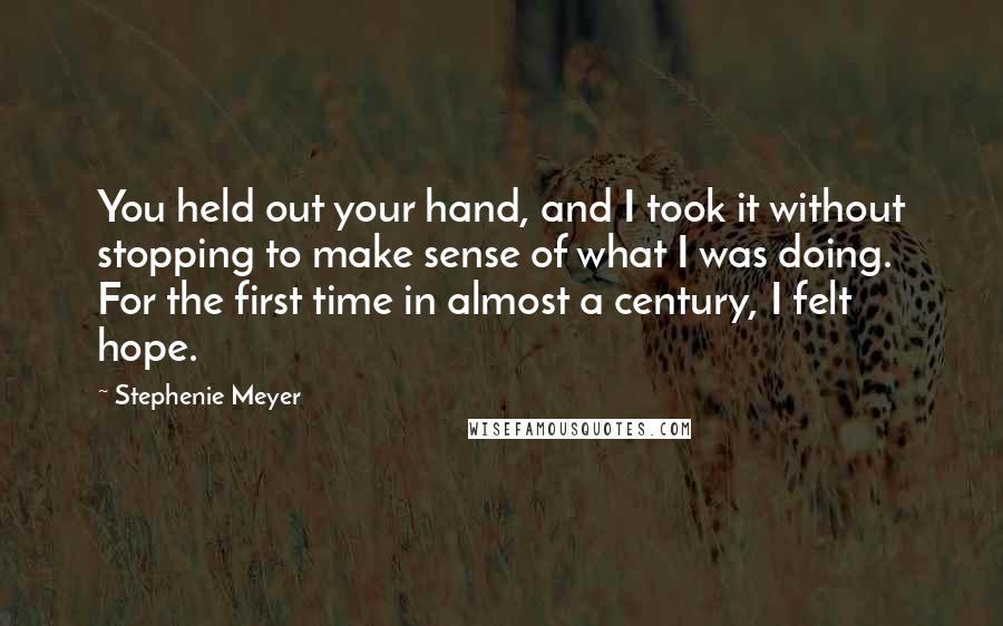 Stephenie Meyer Quotes: You held out your hand, and I took it without stopping to make sense of what I was doing. For the first time in almost a century, I felt hope.