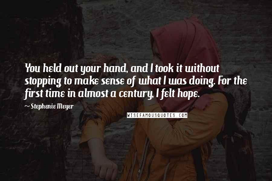 Stephenie Meyer Quotes: You held out your hand, and I took it without stopping to make sense of what I was doing. For the first time in almost a century, I felt hope.