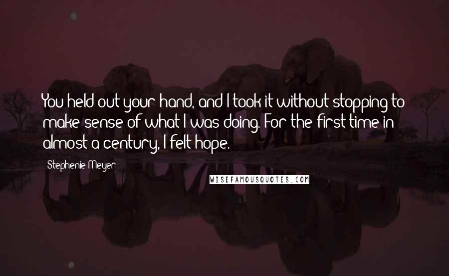 Stephenie Meyer Quotes: You held out your hand, and I took it without stopping to make sense of what I was doing. For the first time in almost a century, I felt hope.