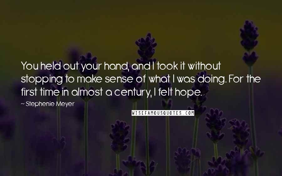 Stephenie Meyer Quotes: You held out your hand, and I took it without stopping to make sense of what I was doing. For the first time in almost a century, I felt hope.