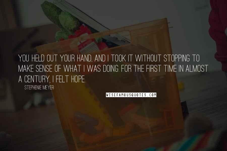 Stephenie Meyer Quotes: You held out your hand, and I took it without stopping to make sense of what I was doing. For the first time in almost a century, I felt hope.