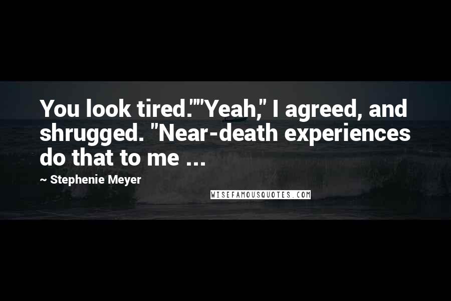 Stephenie Meyer Quotes: You look tired.""Yeah," I agreed, and shrugged. "Near-death experiences do that to me ...