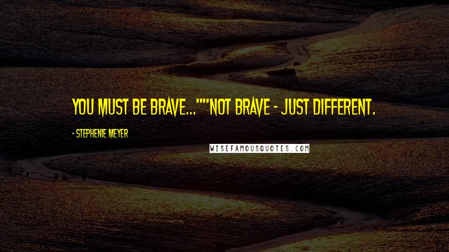 Stephenie Meyer Quotes: You must be brave...""Not brave - just different.