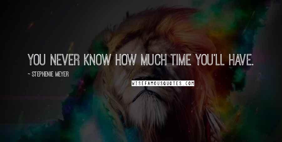 Stephenie Meyer Quotes: You never know how much time you'll have.