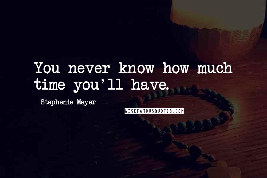 Stephenie Meyer Quotes: You never know how much time you'll have.