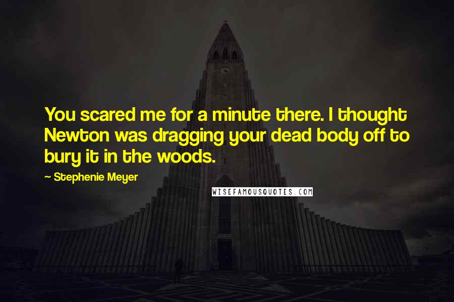 Stephenie Meyer Quotes: You scared me for a minute there. I thought Newton was dragging your dead body off to bury it in the woods.