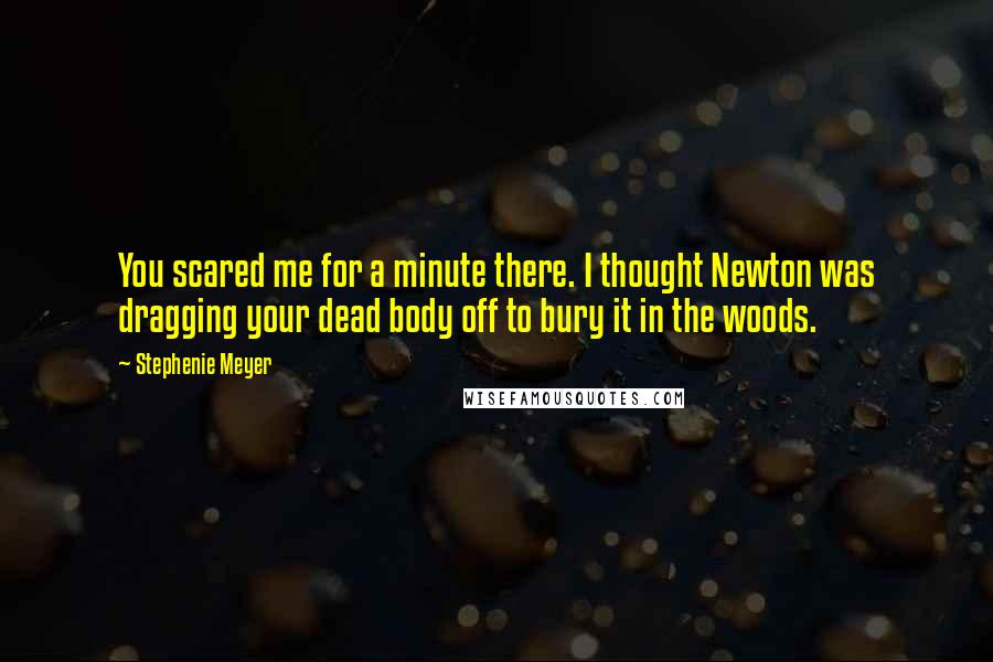 Stephenie Meyer Quotes: You scared me for a minute there. I thought Newton was dragging your dead body off to bury it in the woods.