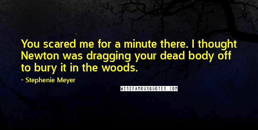 Stephenie Meyer Quotes: You scared me for a minute there. I thought Newton was dragging your dead body off to bury it in the woods.