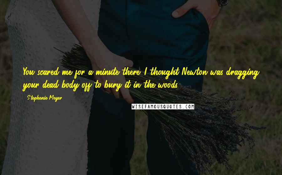 Stephenie Meyer Quotes: You scared me for a minute there. I thought Newton was dragging your dead body off to bury it in the woods.